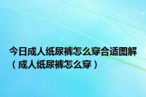 今日成人纸尿裤怎么穿合适图解（成人纸尿裤怎么穿）