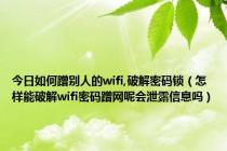 今日如何蹭别人的wifi,破解密码锁（怎样能破解wifi密码蹭网呢会泄露信息吗）