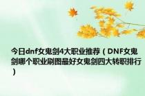 今日dnf女鬼剑4大职业推荐（DNF女鬼剑哪个职业刷图最好女鬼剑四大转职排行）