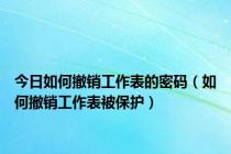 今日如何撤销工作表的密码（如何撤销工作表被保护）