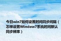 今日win7如何设置时间同步间隔（怎样设置Window7系统时间默认同步频率）