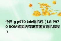 今日lg p970 kdz刷机包（LG P970 ROM虚拟内存设置图文刷机教程）