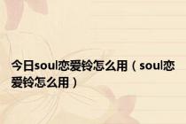 今日soul恋爱铃怎么用（soul恋爱铃怎么用）