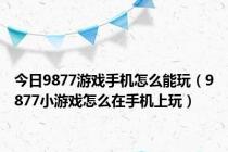 今日9877游戏手机怎么能玩（9877小游戏怎么在手机上玩）