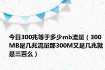 今日300兆等于多少mb流量（300MB是几兆流量那300M又是几兆就是三百么）