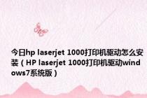 今日hp laserjet 1000打印机驱动怎么安装（HP laserjet 1000打印机驱动windows7系统版）