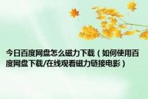 今日百度网盘怎么磁力下载（如何使用百度网盘下载/在线观看磁力链接电影）