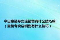 今日童装专卖店销售有什么技巧嘛（童装专卖店销售有什么技巧）