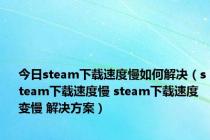 今日steam下载速度慢如何解决（steam下载速度慢 steam下载速度变慢 解决方案）