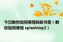 今日教你如何使用蚂蚁书签（教你如何使用 splashtop2）