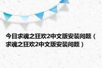 今日求魂之狂欢2中文版安装问题（求魂之狂欢2中文版安装问题）