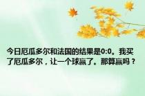 今日厄瓜多尔和法国的结果是0:0。我买了厄瓜多尔，让一个球赢了。那算赢吗？