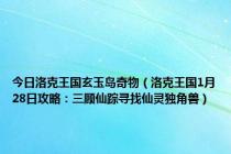 今日洛克王国玄玉岛奇物（洛克王国1月28日攻略：三顾仙踪寻找仙灵独角兽）