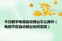 今日数字电视自动搜台怎么操作（电视节目自动搜台如何实现）