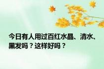 今日有人用过百红水晶、清水、黑发吗？这样好吗？