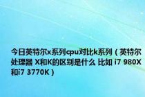 今日英特尔x系列cpu对比k系列（英特尔处理器 X和K的区别是什么 比如 i7 980X和i7 3770K）