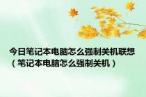 今日笔记本电脑怎么强制关机联想（笔记本电脑怎么强制关机）