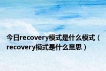 今日recovery模式是什么模式（recovery模式是什么意思）