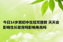 今日14岁男初中生经常撸管 天天会影响生长发育吗影响身高吗