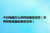 今日电脑怎么样释放磁盘空间（怎样释放电脑的磁盘空间）