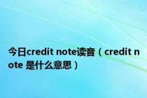 今日credit note读音（credit note 是什么意思）