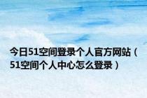 今日51空间登录个人官方网站（51空间个人中心怎么登录）