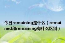 今日remaining是什么（remained和remaining有什么区别）