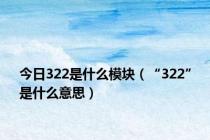 今日322是什么模块（“322”是什么意思）