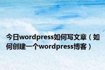 今日wordpress如何写文章（如何创建一个wordpress博客）