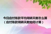 今日应付账款平均周转天数怎么算（应付账款周转天数如何计算）