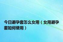 今日避孕套怎么女用（女用避孕套如何使用）