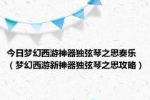 今日梦幻西游神器独弦琴之思奏乐（梦幻西游新神器独弦琴之思攻略）