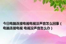 今日电脑连接电视电视没声音怎么回事（电脑连接电视 电视没声音怎么办）