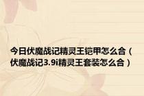 今日伏魔战记精灵王铠甲怎么合（伏魔战记3.9i精灵王套装怎么合）