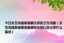 今日女生泡温泉需要注意的卫生问题（女性泡温泉需要准备哪些东西以及注意什么事项）