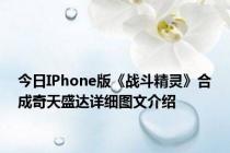 今日IPhone版《战斗精灵》合成奇天盛达详细图文介绍