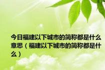 今日福建以下城市的简称都是什么意思（福建以下城市的简称都是什么）