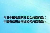 今日中国电信积分怎么兑换商品（中国电信积分商城如何兑换物品）