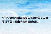 今日安卓怎么用谷歌商店下载应用（安卓手机下载谷歌商店应用最新方法）