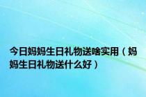 今日妈妈生日礼物送啥实用（妈妈生日礼物送什么好）