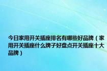今日家用开关插座排名有哪些好品牌（家用开关插座什么牌子好盘点开关插座十大品牌）