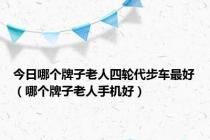 今日哪个牌子老人四轮代步车最好（哪个牌子老人手机好）