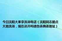 今日沈阳大家拿洗浴电话（沈阳同志据点大地洗浴，现在还开吗请告诉具体地址）