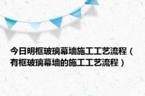 今日明框玻璃幕墙施工工艺流程（有框玻璃幕墙的施工工艺流程）