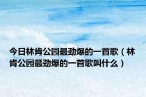 今日林肯公园最劲爆的一首歌（林肯公园最劲爆的一首歌叫什么）