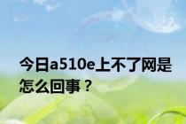 今日a510e上不了网是怎么回事？