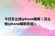 今日怎么给iphone降级（怎么给iphone降级系统）