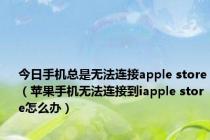 今日手机总是无法连接apple store（苹果手机无法连接到iapple store怎么办）