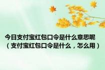 今日支付宝红包口令是什么意思呢（支付宝红包口令是什么，怎么用）