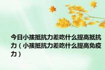 今日小孩抵抗力差吃什么提高抵抗力（小孩抵抗力差吃什么提高免疫力）